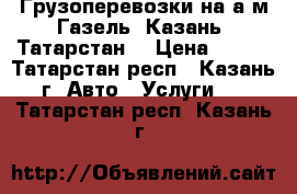 Грузоперевозки на а/м Газель. Казань. Татарстан. › Цена ­ 350 - Татарстан респ., Казань г. Авто » Услуги   . Татарстан респ.,Казань г.